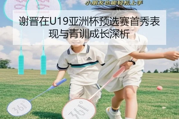 谢晋在U19亚洲杯预选赛首秀表现与青训成长深析