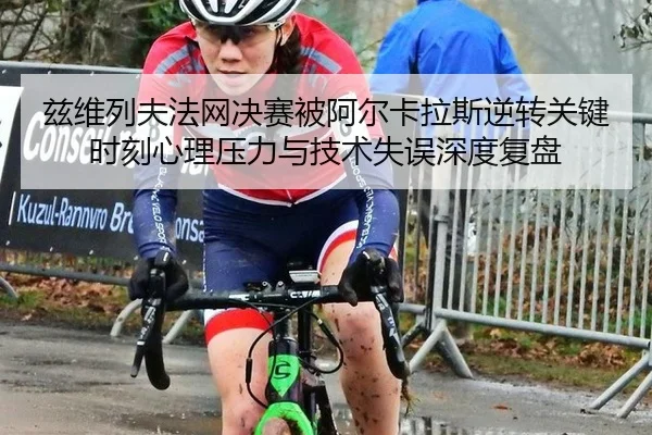 兹维列夫法网决赛被阿尔卡拉斯逆转关键时刻心理压力与技术失误深度复盘